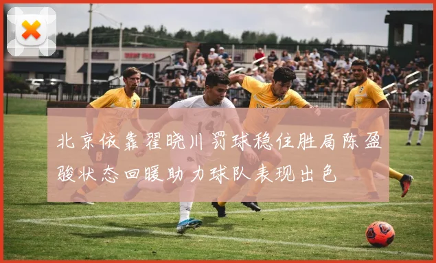 北京依靠翟晓川罚球稳住胜局陈盈骏状态回暖助力球队表现出色