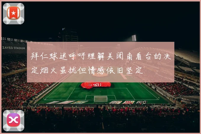 拜仁球迷呼吁理解关闭南看台的决定烟火虽扰但情感依旧坚定
